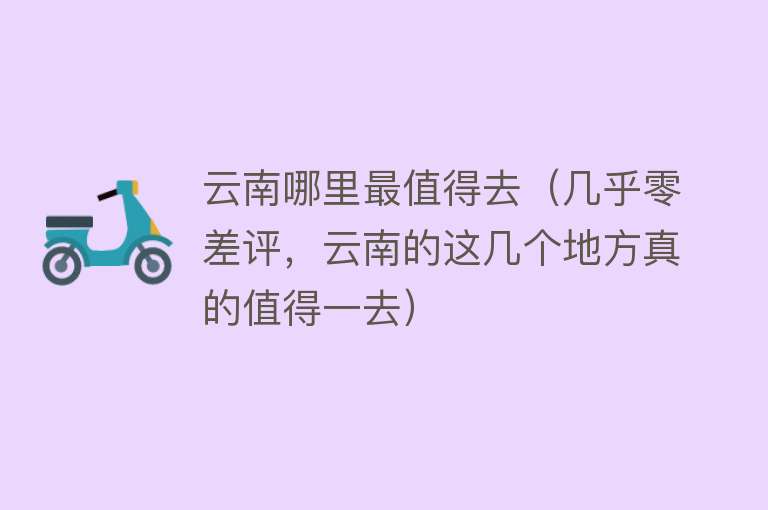 云南哪里最值得去（几乎零差评，云南的这几个地方真的值得一去）