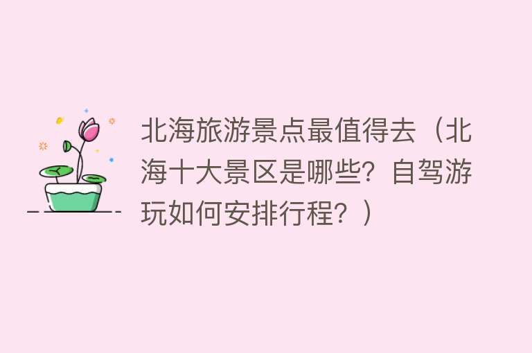 北海旅游景点最值得去（北海十大景区是哪些？自驾游玩如何安排行程？）