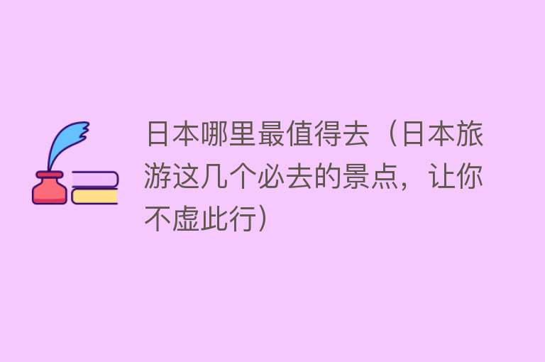 日本哪里最值得去（日本旅游这几个必去的景点，让你不虚此行）