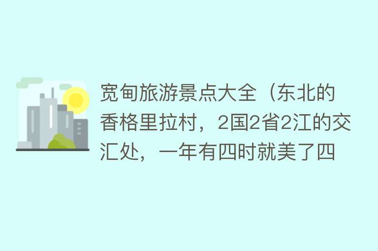 宽甸旅游景点大全（东北的香格里拉村，2国2省2江的交汇处，一年有四时就美了四时）
