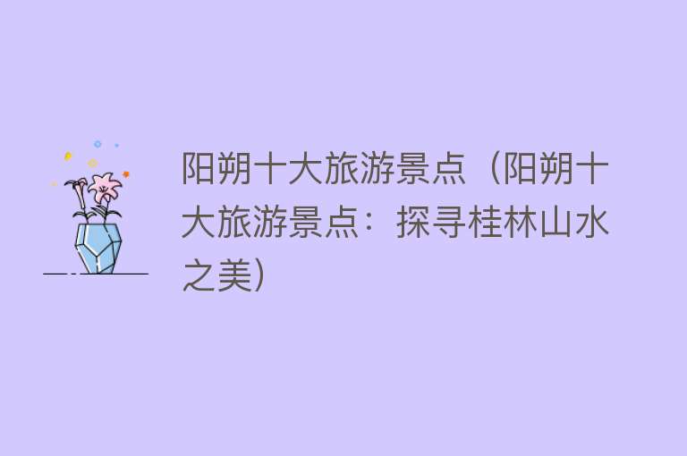 阳朔十大旅游景点（阳朔十大旅游景点：探寻桂林山水之美）
