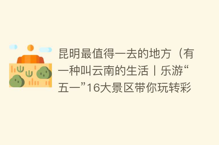 昆明最值得一去的地方（有一种叫云南的生活丨乐游“五一”16大景区带你玩转彩云南）
