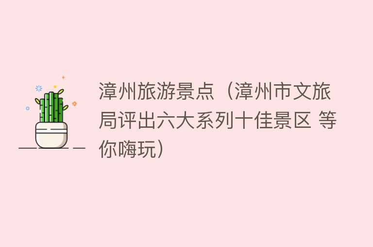 漳州旅游景点（漳州市文旅局评出六大系列十佳景区 等你嗨玩）