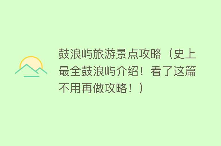 鼓浪屿旅游景点攻略（史上最全鼓浪屿介绍！看了这篇不用再做攻略！）