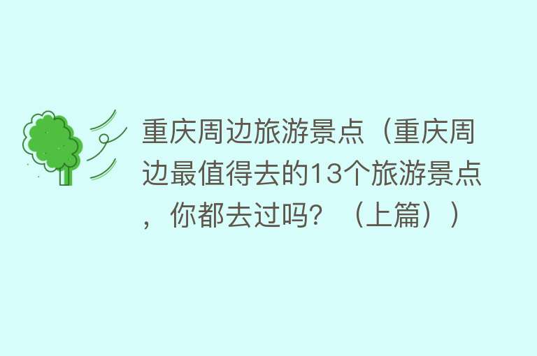 重庆周边旅游景点（重庆周边最值得去的13个旅游景点，你都去过吗？（上篇））