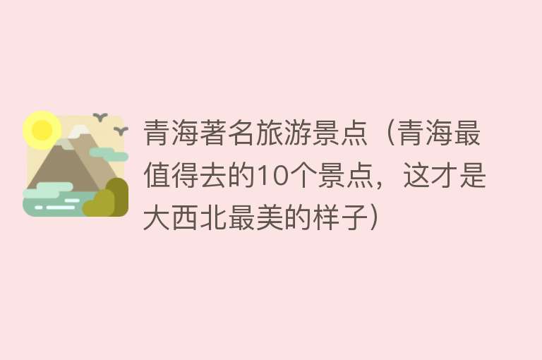 青海著名旅游景点（青海最值得去的10个景点，这才是大西北最美的样子）