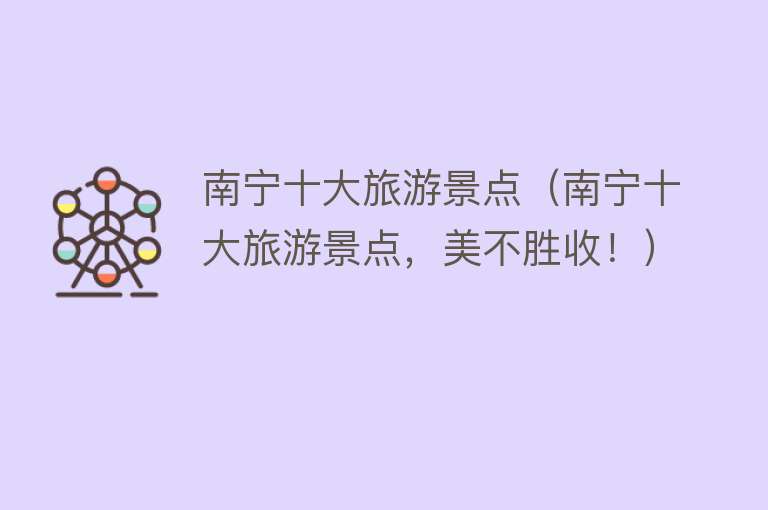 南宁十大旅游景点（南宁十大旅游景点，美不胜收！）
