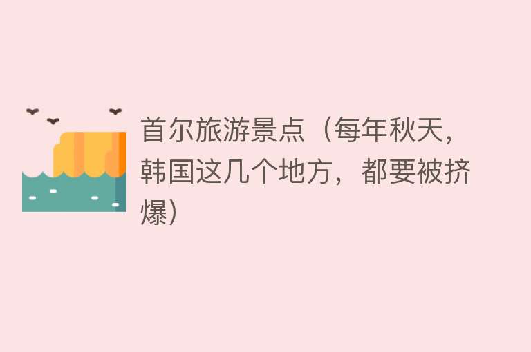 首尔旅游景点（每年秋天，韩国这几个地方，都要被挤爆）