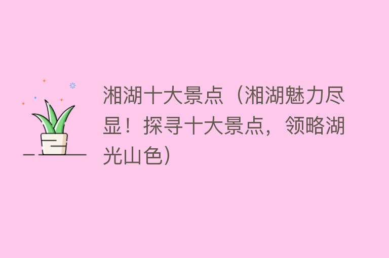 湘湖十大景点（湘湖魅力尽显！探寻十大景点，领略湖光山色）