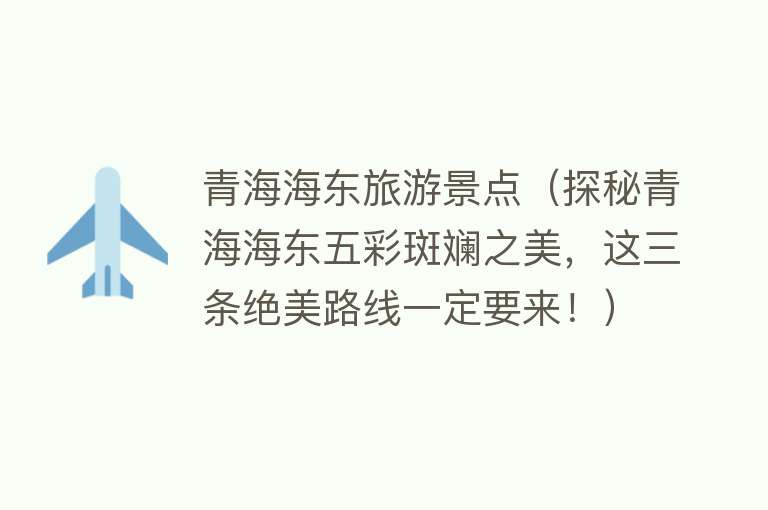 青海海东旅游景点（探秘青海海东五彩斑斓之美，这三条绝美路线一定要来！）