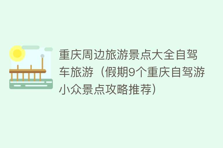 重庆周边旅游景点大全自驾车旅游（假期9个重庆自驾游小众景点攻略推荐）