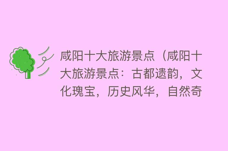 咸阳十大旅游景点（咸阳十大旅游景点：古都遗韵，文化瑰宝，历史风华，自然奇观，尽在眼前！）