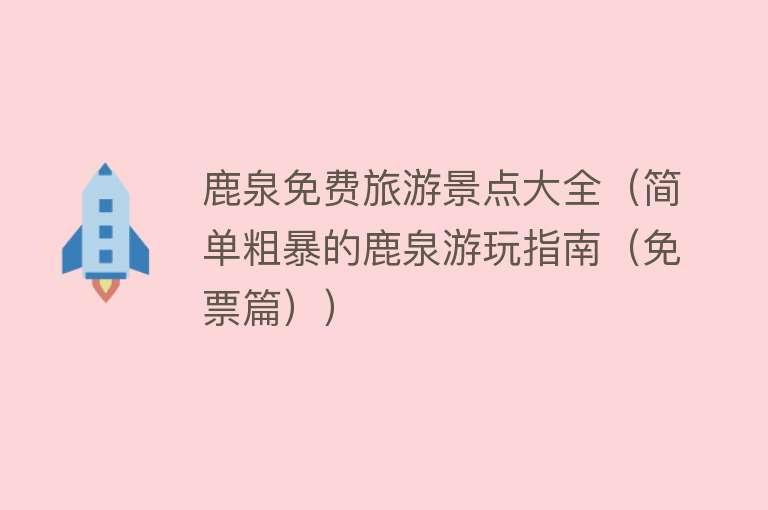 鹿泉免费旅游景点大全（简单粗暴的鹿泉游玩指南（免票篇））