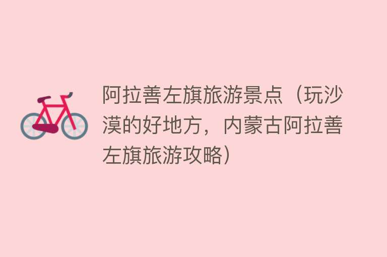 阿拉善左旗旅游景点（玩沙漠的好地方，内蒙古阿拉善左旗旅游攻略）