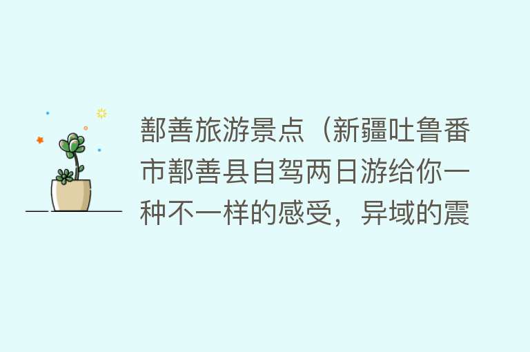 鄯善旅游景点（新疆吐鲁番市鄯善县自驾两日游给你一种不一样的感受，异域的震撼）
