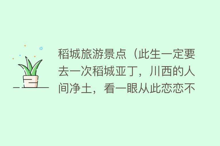 稻城旅游景点（此生一定要去一次稻城亚丁，川西的人间净土，看一眼从此恋恋不忘）