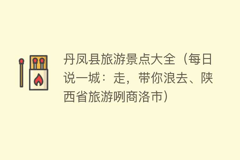 丹凤县旅游景点大全（每日说一城：走，带你浪去、陕西省旅游咧商洛市）