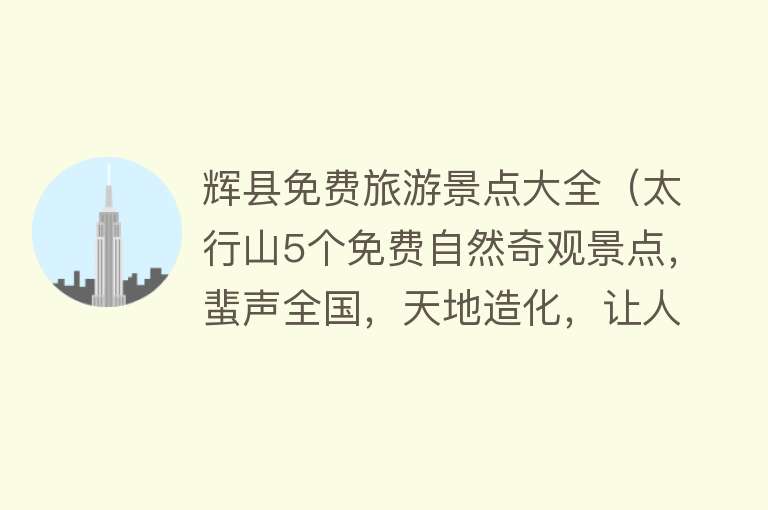 辉县免费旅游景点大全（太行山5个免费自然奇观景点，蜚声全国，天地造化，让人惊叹不已）