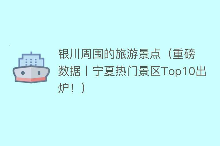 银川周围的旅游景点（重磅数据丨宁夏热门景区Top10出炉！）