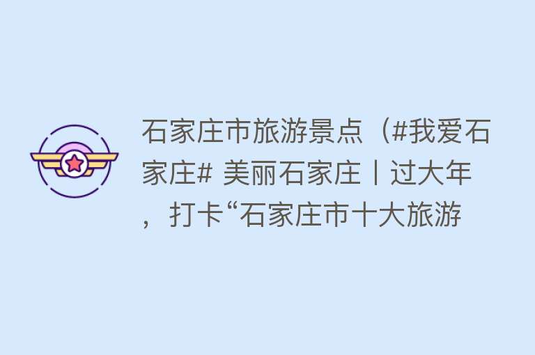 石家庄市旅游景点（#我爱石家庄# 美丽石家庄丨过大年，打卡“石家庄市十大旅游景区（景点）”）