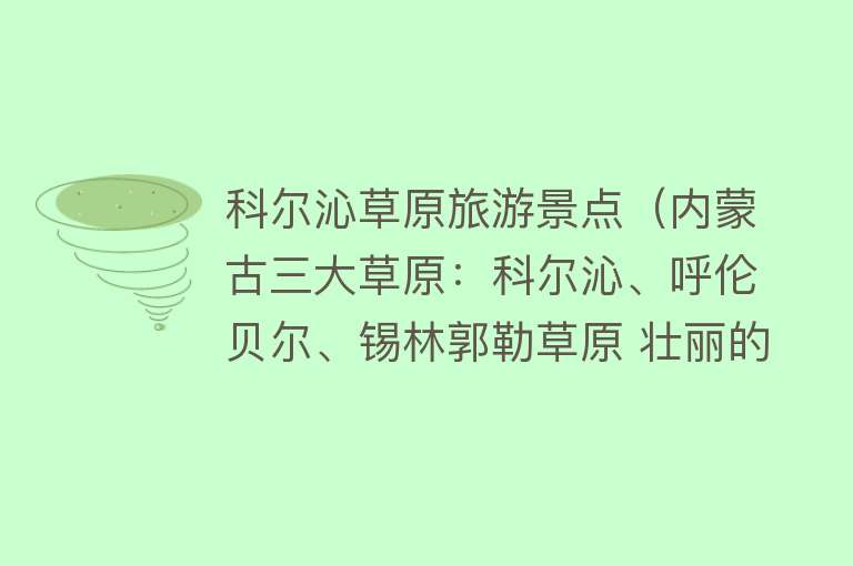 科尔沁草原旅游景点（内蒙古三大草原：科尔沁、呼伦贝尔、锡林郭勒草原 壮丽的风景线）
