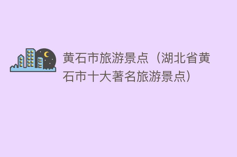 黄石市旅游景点（湖北省黄石市十大著名旅游景点）
