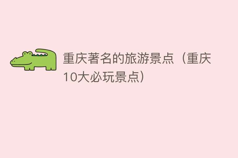 重庆著名的旅游景点（重庆10大必玩景点）