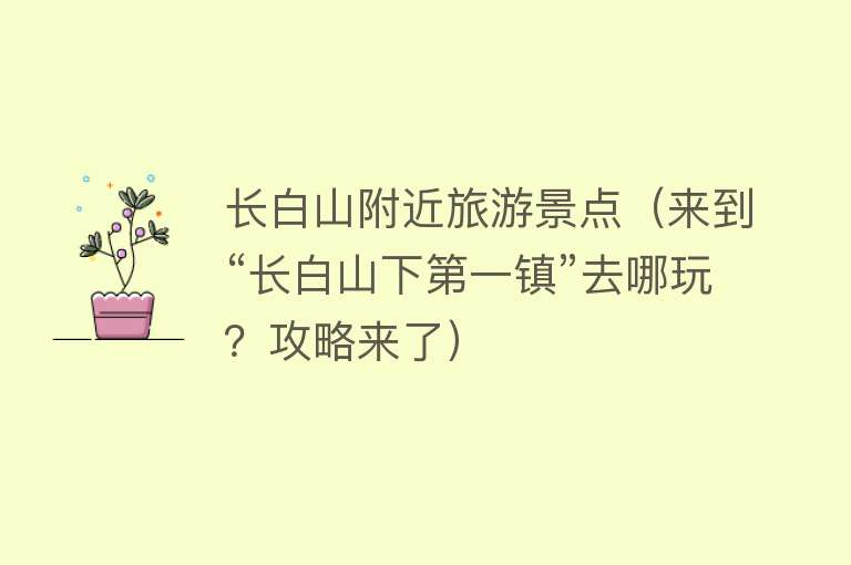 长白山附近旅游景点（来到“长白山下第一镇”去哪玩？攻略来了）