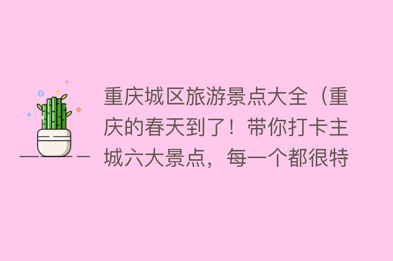 重庆城区旅游景点大全（重庆的春天到了！带你打卡主城六大景点，每一个都很特别）
