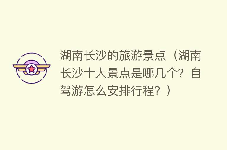 湖南长沙的旅游景点（湖南长沙十大景点是哪几个？自驾游怎么安排行程？）