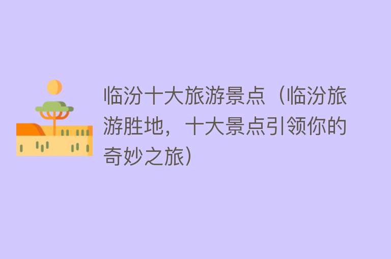临汾十大旅游景点（临汾旅游胜地，十大景点引领你的奇妙之旅）