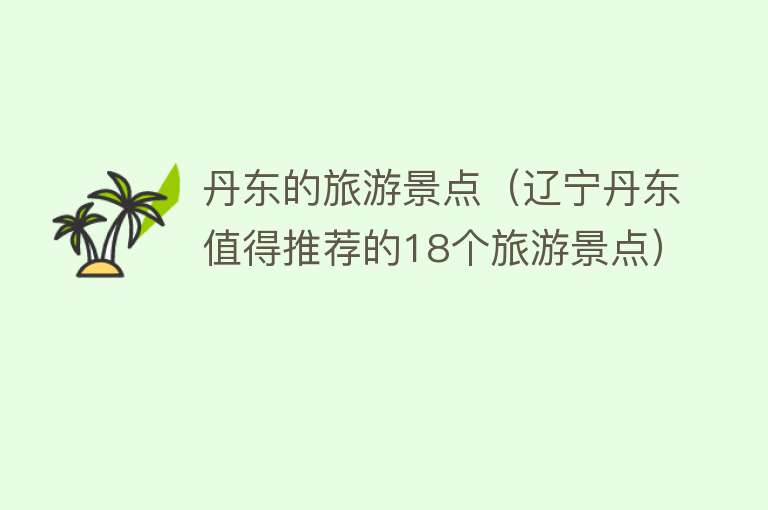丹东的旅游景点（辽宁丹东值得推荐的18个旅游景点）
