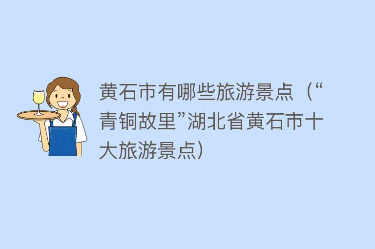 黄石市有哪些旅游景点（“青铜故里”湖北省黄石市十大旅游景点）