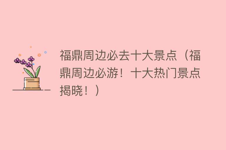 福鼎周边必去十大景点（福鼎周边必游！十大热门景点揭晓！）