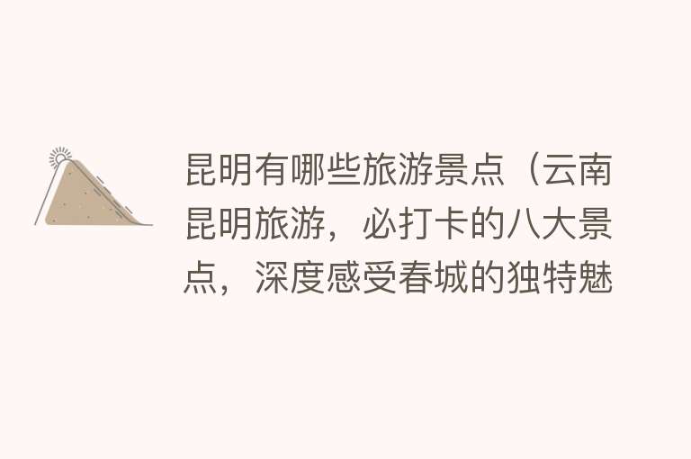 昆明有哪些旅游景点（云南昆明旅游，必打卡的八大景点，深度感受春城的独特魅力吧！）