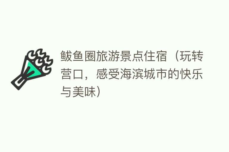 鲅鱼圈旅游景点住宿（玩转营口，感受海滨城市的快乐与美味）
