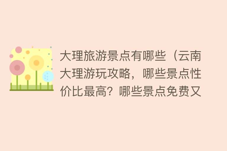 大理旅游景点有哪些（云南大理游玩攻略，哪些景点性价比最高？哪些景点免费又好玩？）