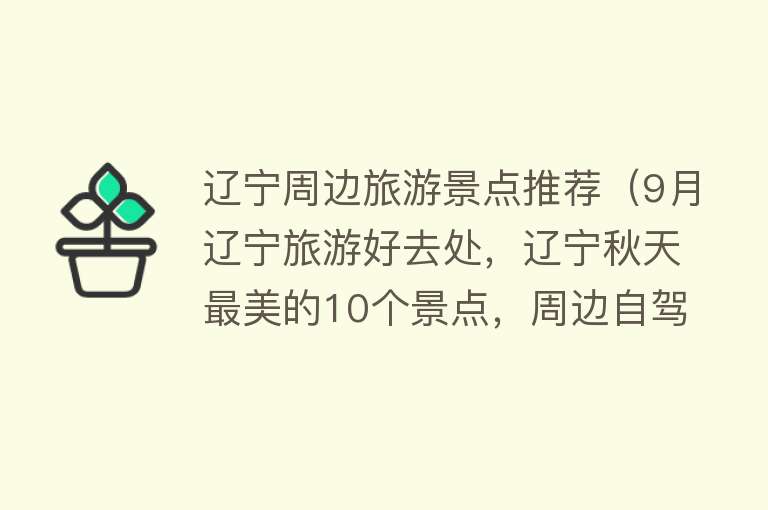 辽宁周边旅游景点推荐（9月辽宁旅游好去处，辽宁秋天最美的10个景点，周边自驾游一日游）