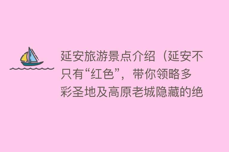 延安旅游景点介绍（延安不只有“红色”，带你领略多彩圣地及高原老城隐藏的绝世美景）