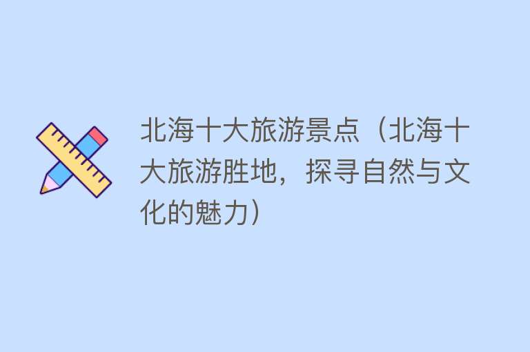 北海十大旅游景点（北海十大旅游胜地，探寻自然与文化的魅力）