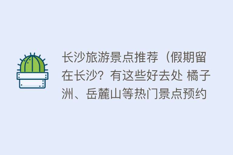 长沙旅游景点推荐（假期留在长沙？有这些好去处 橘子洲、岳麓山等热门景点预约攻略请收藏）