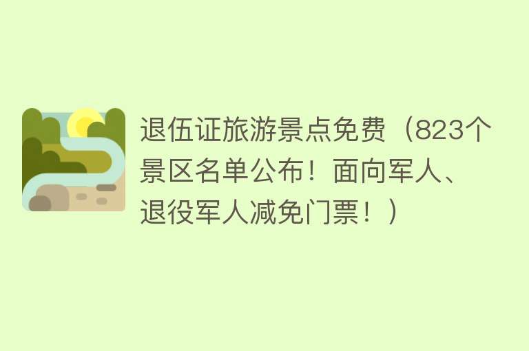 退伍证旅游景点免费（823个景区名单公布！面向军人、退役军人减免门票！）