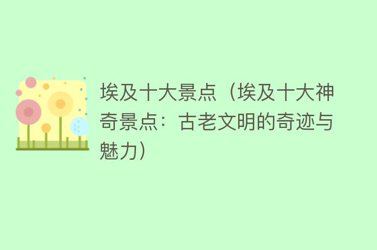 埃及十大景点（埃及十大神奇景点：古老文明的奇迹与魅力）