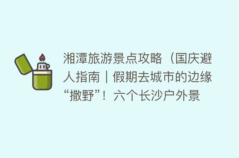 湘潭旅游景点攻略（国庆避人指南｜假期去城市的边缘“撒野”！六个长沙户外景点推荐）