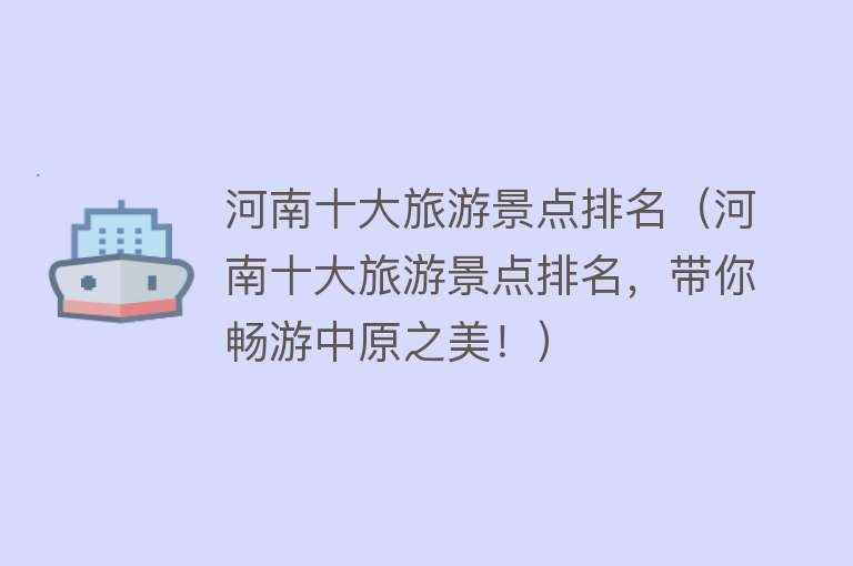 河南十大旅游景点排名（河南十大旅游景点排名，带你畅游中原之美！）