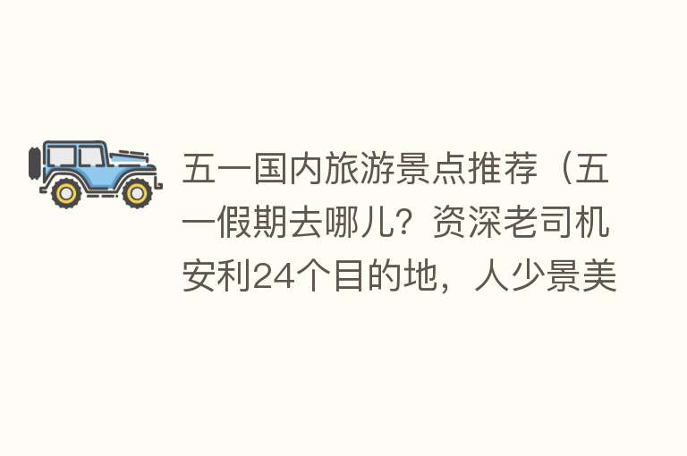五一国内旅游景点推荐（五一假期去哪儿？资深老司机安利24个目的地，人少景美，告别扎堆）