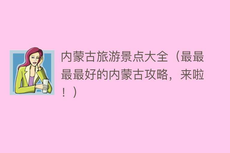 内蒙古旅游景点大全（最最最最好的内蒙古攻略，来啦！）