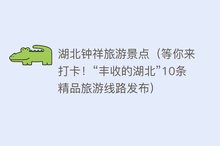 湖北钟祥旅游景点（等你来打卡！“丰收的湖北”10条精品旅游线路发布）