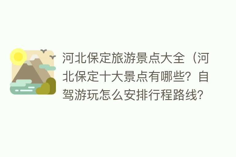 河北保定旅游景点大全（河北保定十大景点有哪些？自驾游玩怎么安排行程路线？）