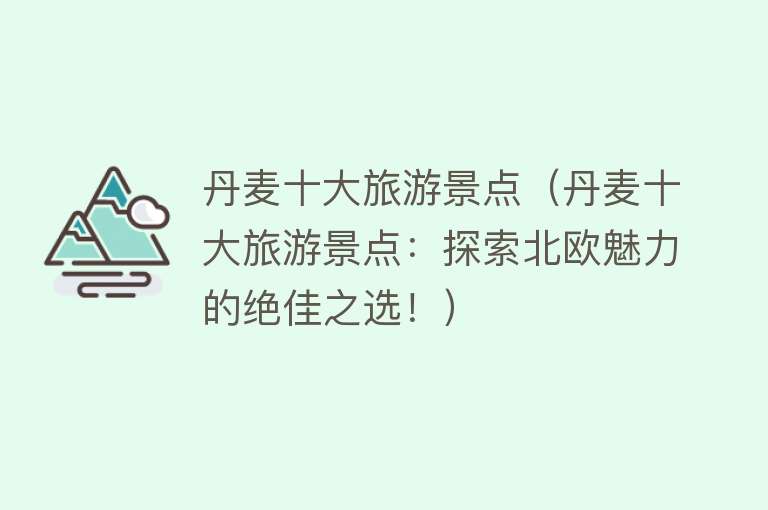 丹麦十大旅游景点（丹麦十大旅游景点：探索北欧魅力的绝佳之选！）